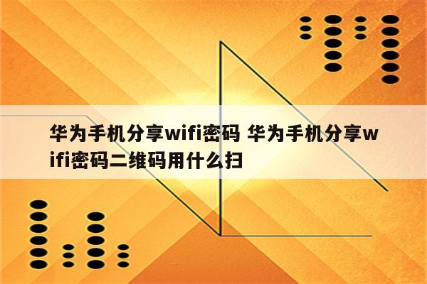 华为手机分享wifi密码 华为手机分享wifi密码二维码用什么扫