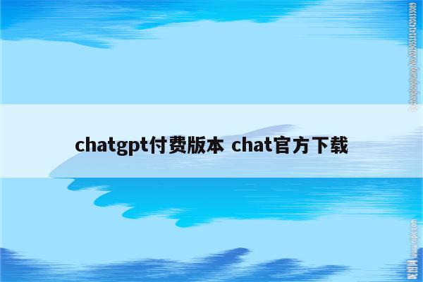 chatgpt付费版本 chat官方下载