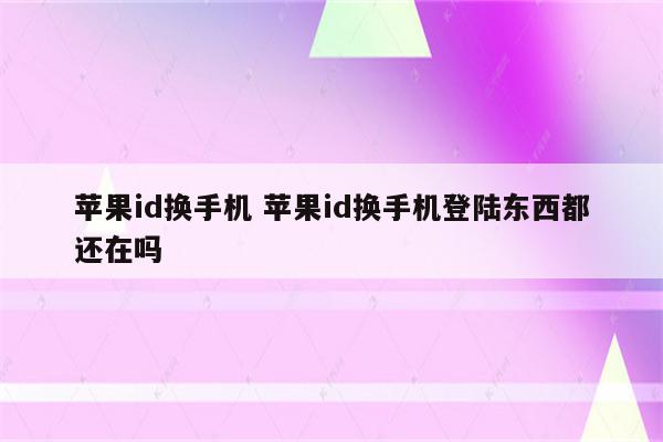 苹果id换手机 苹果id换手机登陆东西都还在吗