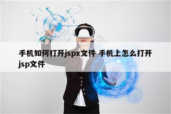 手机如何打开jspx文件 手机上怎么打开jsp文件