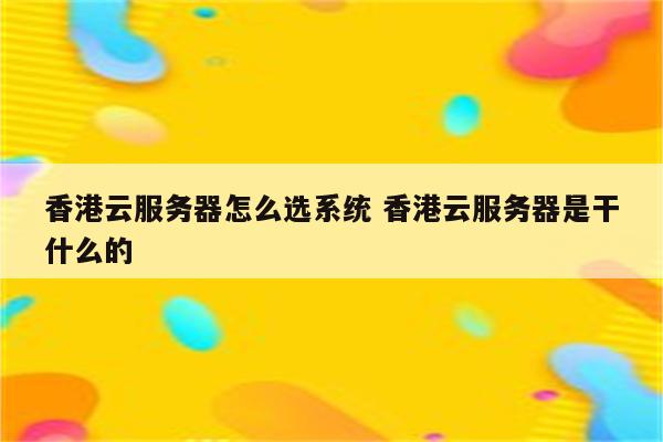 香港云服务器怎么选系统 香港云服务器是干什么的