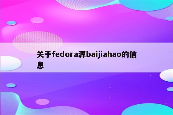 关于fedora源baijiahao的信息