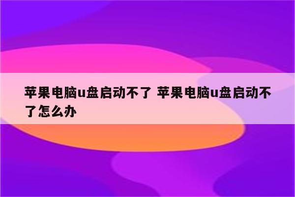 苹果电脑u盘启动不了 苹果电脑u盘启动不了怎么办