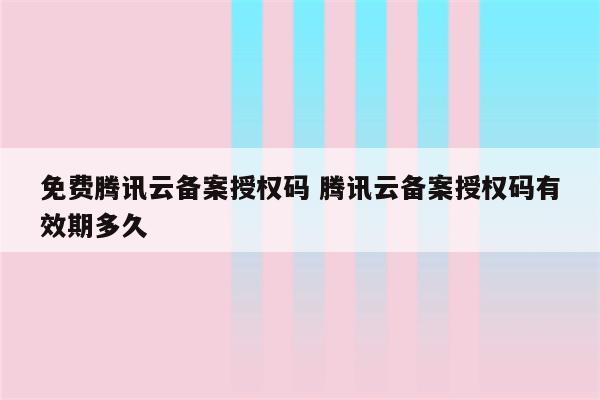 免费腾讯云备案授权码 腾讯云备案授权码有效期多久