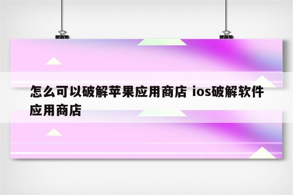 怎么可以破解苹果应用商店 ios破解软件应用商店