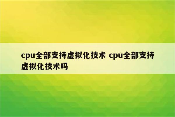 cpu全部支持虚拟化技术 cpu全部支持虚拟化技术吗
