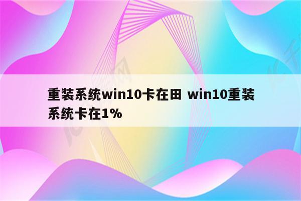 重装系统win10卡在田 win10重装系统卡在1%