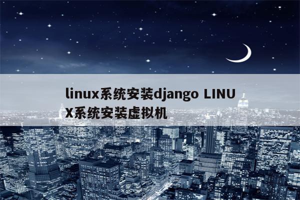 linux系统安装django LINUX系统安装虚拟机