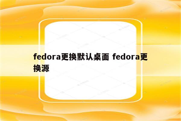 fedora更换默认桌面 fedora更换源