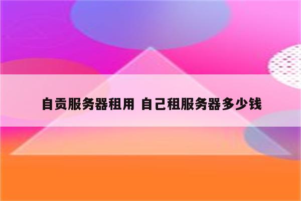 自贡服务器租用 自己租服务器多少钱