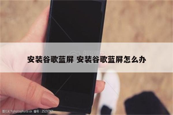 安装谷歌蓝屏 安装谷歌蓝屏怎么办