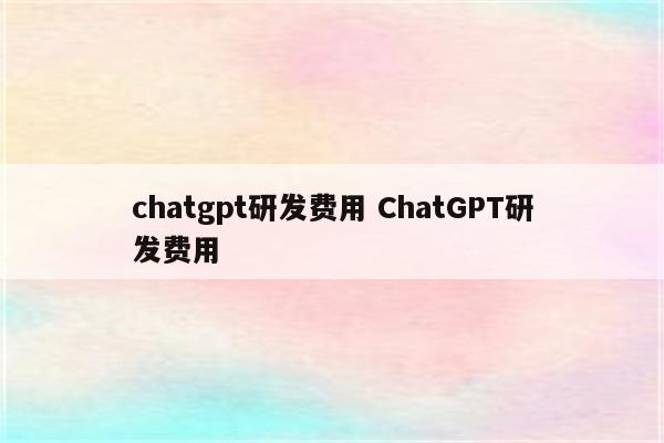 chatgpt研发费用 ChatGPT研发费用