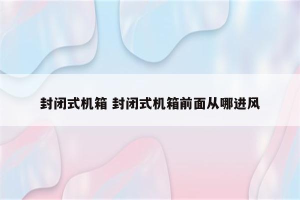 封闭式机箱 封闭式机箱前面从哪进风