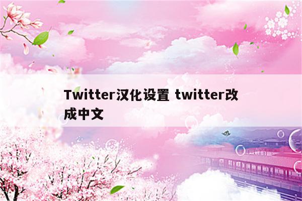 Twitter汉化设置 twitter改成中文