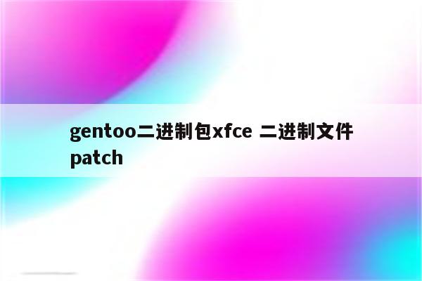 gentoo二进制包xfce 二进制文件patch