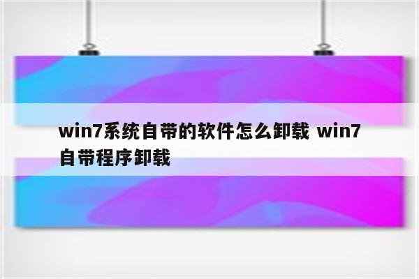 win7系统自带的软件怎么卸载 win7自带程序卸载