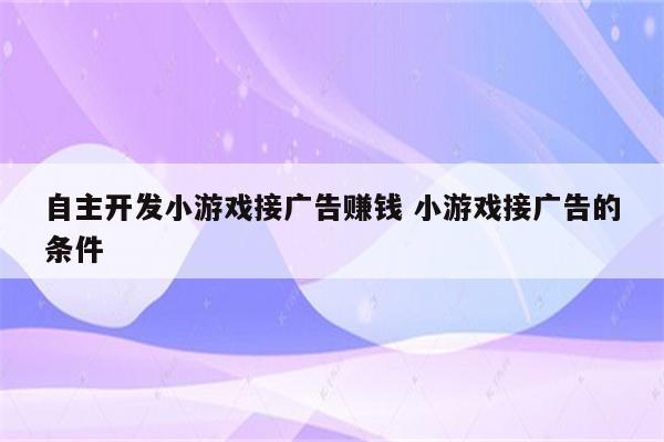 自主开发小游戏接广告赚钱 小游戏接广告的条件