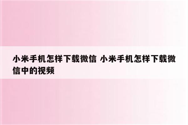 小米手机怎样下载微信 小米手机怎样下载微信中的视频