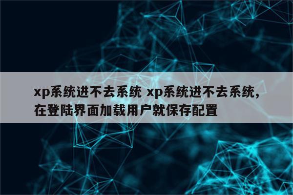 xp系统进不去系统 xp系统进不去系统,在登陆界面加载用户就保存配置