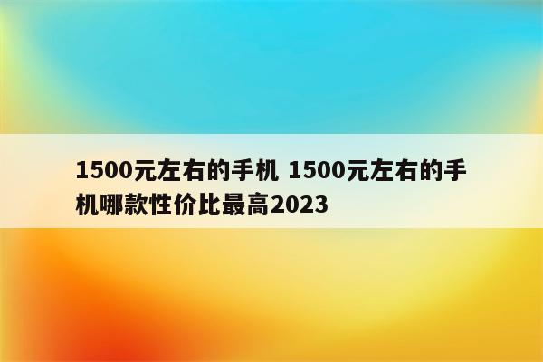 1500元左右的手机 1500元左右的手机哪款性价比最高2023