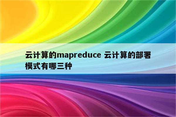 云计算的mapreduce 云计算的部署模式有哪三种