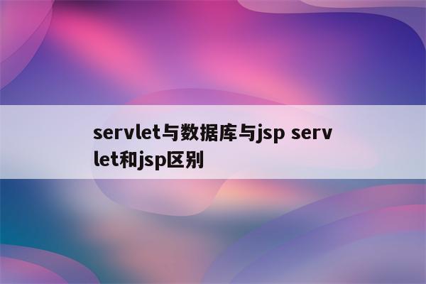 servlet与数据库与jsp servlet和jsp区别