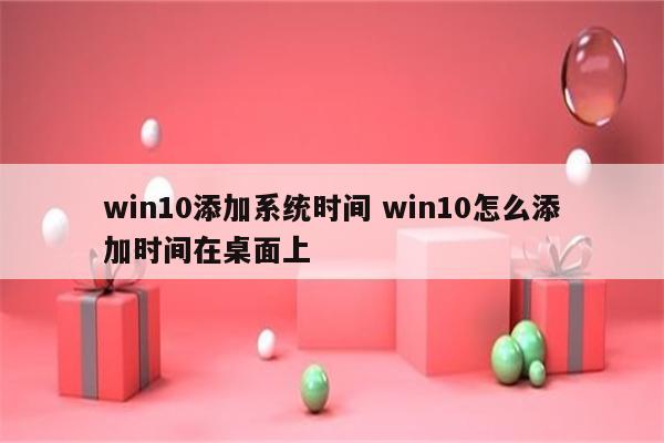 win10添加系统时间 win10怎么添加时间在桌面上