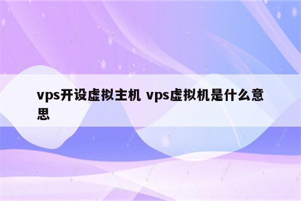 vps开设虚拟主机 vps虚拟机是什么意思