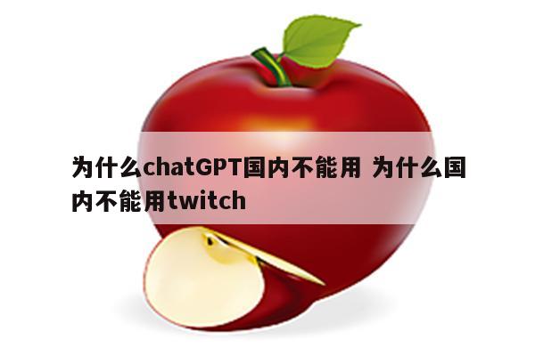 为什么chatGPT国内不能用 为什么国内不能用twitch