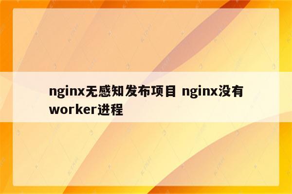 nginx无感知发布项目 nginx没有worker进程