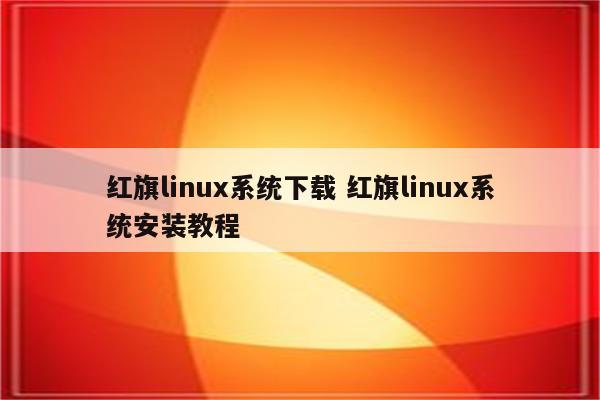 红旗linux系统下载 红旗linux系统安装教程