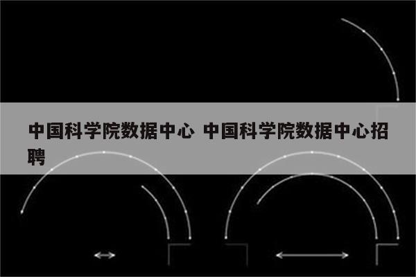 中国科学院数据中心 中国科学院数据中心招聘