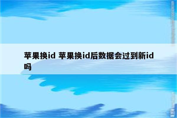 苹果换id 苹果换id后数据会过到新id吗