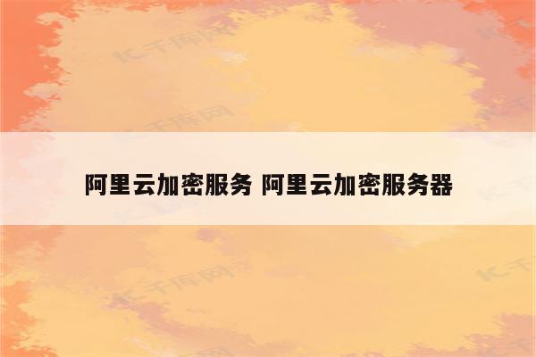 阿里云加密服务 阿里云加密服务器