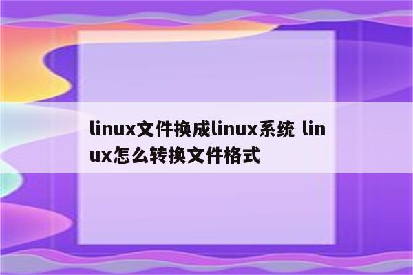 linux文件换成linux系统 linux怎么转换文件格式