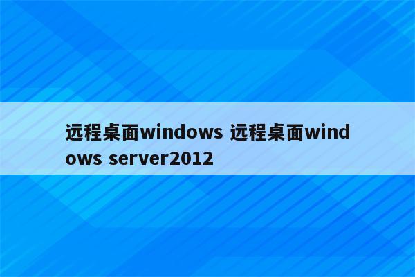 远程桌面windows 远程桌面windows server2012