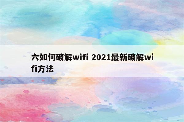 六如何破解wifi 2021最新破解wifi方法