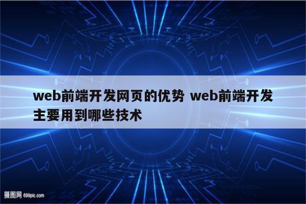 web前端开发网页的优势 web前端开发主要用到哪些技术