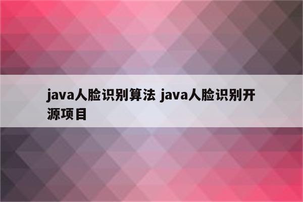 java人脸识别算法 java人脸识别开源项目