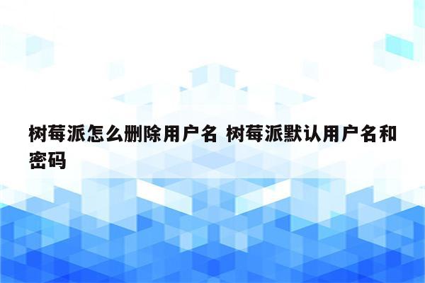 树莓派怎么删除用户名 树莓派默认用户名和密码