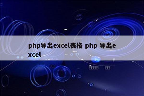 php导出excel表格 php 导出excel