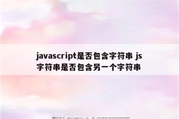 javascript是否包含字符串 js字符串是否包含另一个字符串