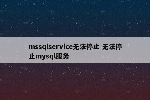 mssqlservice无法停止 无法停止mysql服务