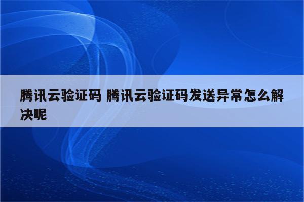 腾讯云验证码 腾讯云验证码发送异常怎么解决呢