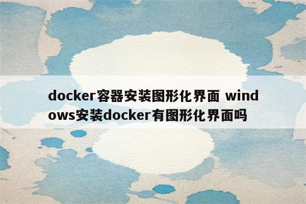 docker容器安装图形化界面 windows安装docker有图形化界面吗