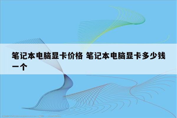 笔记本电脑显卡价格 笔记本电脑显卡多少钱一个