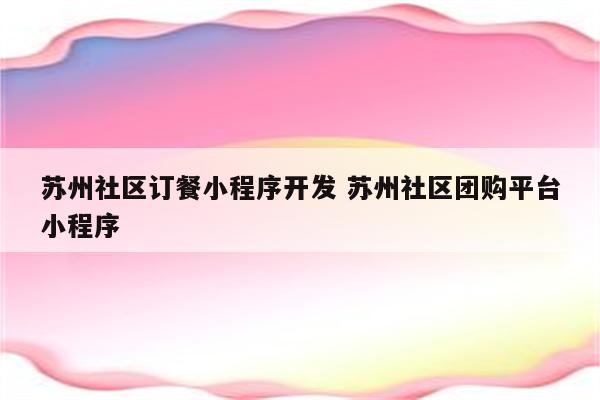 苏州社区订餐小程序开发 苏州社区团购平台小程序