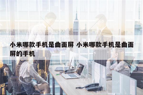 小米哪款手机是曲面屏 小米哪款手机是曲面屏的手机
