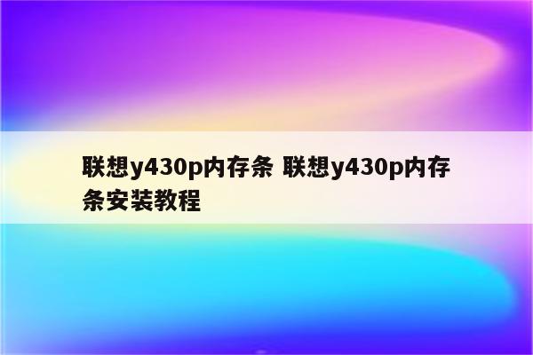 联想y430p内存条 联想y430p内存条安装教程