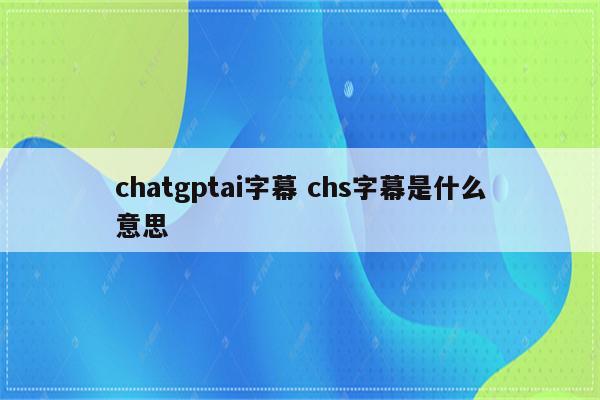 详细阅读:chatgptai字幕 chs字幕是什么意思 chatgptai字幕 chs字幕是什么意思